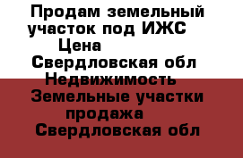 Продам земельный участок под ИЖС, › Цена ­ 140 000 - Свердловская обл. Недвижимость » Земельные участки продажа   . Свердловская обл.